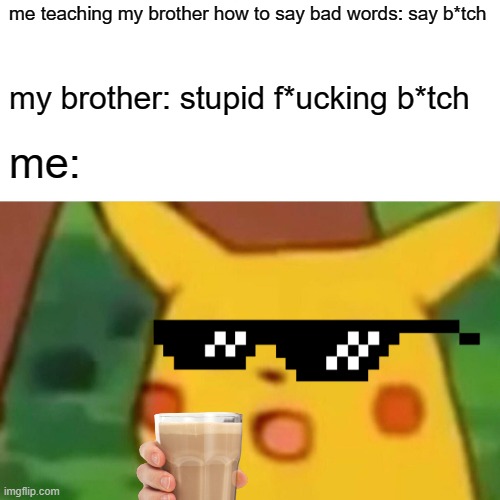 Surprised Pikachu | me teaching my brother how to say bad words: say b*tch; my brother: stupid f*ucking b*tch; me: | image tagged in memes,surprised pikachu | made w/ Imgflip meme maker