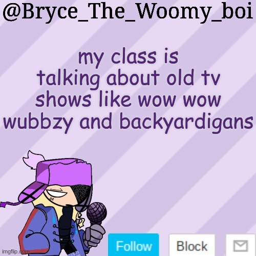 Bryce_The_Woomy_boi | my class is talking about old tv shows like wow wow wubbzy and backyardigans | image tagged in bryce_the_woomy_boi | made w/ Imgflip meme maker
