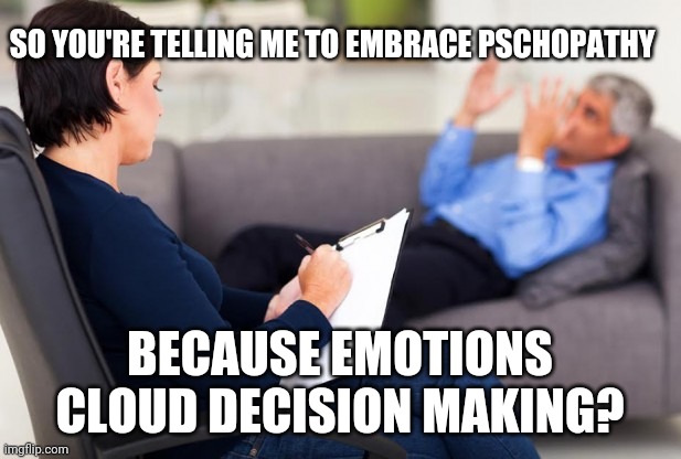 psychiatrist | SO YOU'RE TELLING ME TO EMBRACE PSCHOPATHY; BECAUSE EMOTIONS CLOUD DECISION MAKING? | image tagged in psychiatrist | made w/ Imgflip meme maker