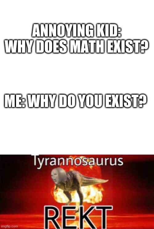 le oof | ANNOYING KID: WHY DOES MATH EXIST? ME: WHY DO YOU EXIST? | image tagged in tyranosaurus rekt | made w/ Imgflip meme maker