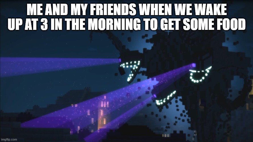 Wither boi | ME AND MY FRIENDS WHEN WE WAKE UP AT 3 IN THE MORNING TO GET SOME FOOD | image tagged in wither storm minecraft story mode | made w/ Imgflip meme maker