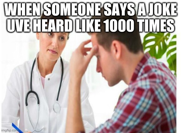 Anoyed Doctor | WHEN SOMEONE SAYS A JOKE UVE HEARD LIKE 1000 TIMES | image tagged in anoyed doctor | made w/ Imgflip meme maker