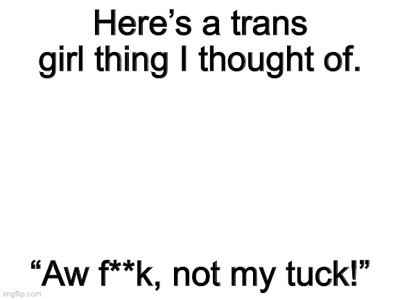 ._. | Here’s a trans girl thing I thought of. “Aw f**k, not my tuck!” | image tagged in blank white template | made w/ Imgflip meme maker