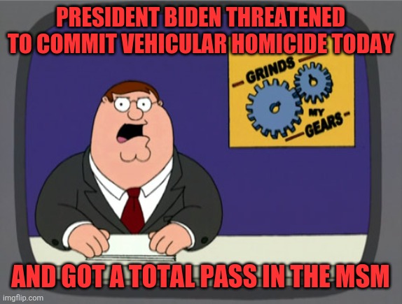 Peter Griffin News Meme | PRESIDENT BIDEN THREATENED TO COMMIT VEHICULAR HOMICIDE TODAY AND GOT A TOTAL PASS IN THE MSM | image tagged in memes,peter griffin news | made w/ Imgflip meme maker