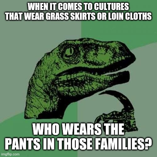 Does anyone know? | WHEN IT COMES TO CULTURES THAT WEAR GRASS SKIRTS OR LOIN CLOTHS; WHO WEARS THE PANTS IN THOSE FAMILIES? | image tagged in memes,philosoraptor,sayings,random,thoughts | made w/ Imgflip meme maker