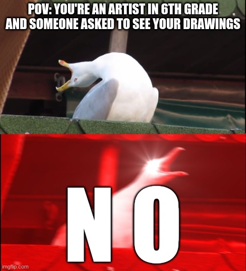 two rules about knowing an artist. 1. don't ask if they have spare paper. 2. dont ask to see their art | POV: YOU'RE AN ARTIST IN 6TH GRADE AND SOMEONE ASKED TO SEE YOUR DRAWINGS; N O | image tagged in screaming bird | made w/ Imgflip meme maker