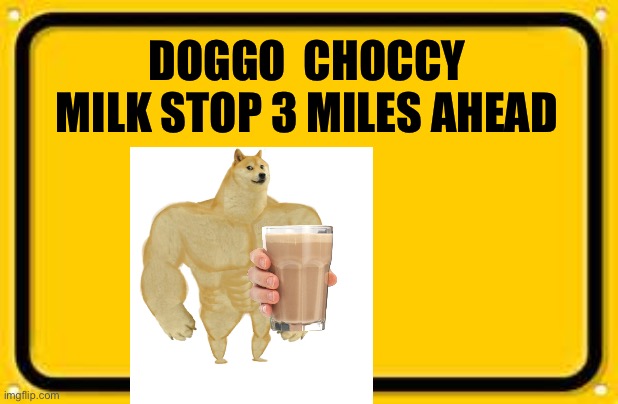 Blank Yellow Sign | DOGGO  CHOCCY MILK STOP 3 MILES AHEAD | image tagged in memes,blank yellow sign | made w/ Imgflip meme maker