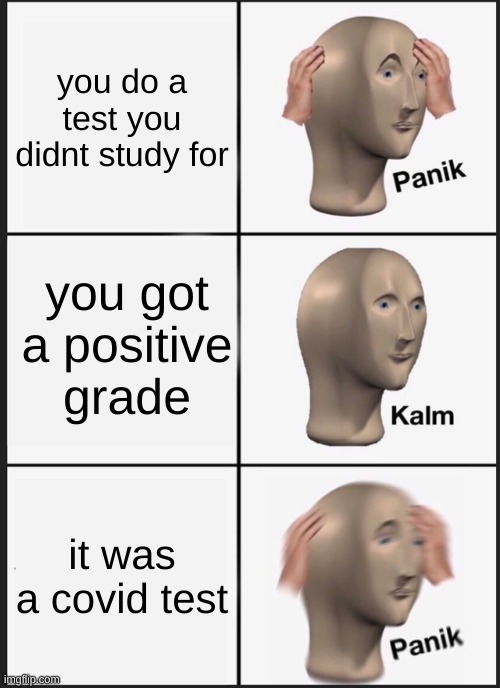 PANIK | you do a test you didnt study for; you got a positive grade; it was a covid test | image tagged in memes,panik kalm panik | made w/ Imgflip meme maker