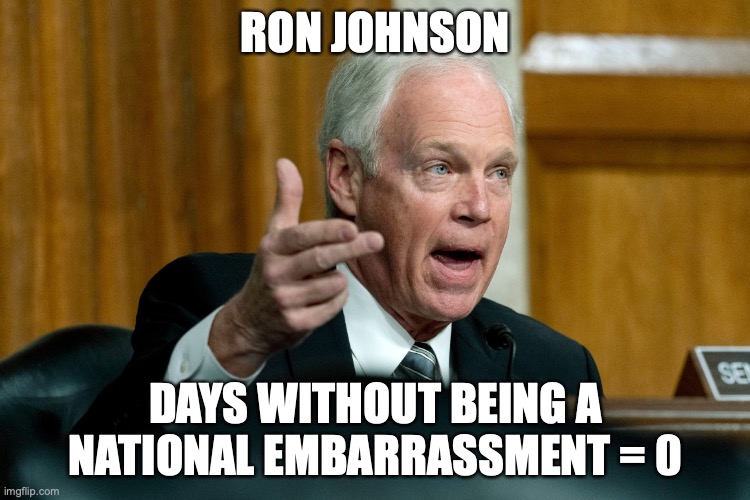 Senator Ron Johnson | RON JOHNSON; DAYS WITHOUT BEING A NATIONAL EMBARRASSMENT = 0 | image tagged in senator ron johnson | made w/ Imgflip meme maker