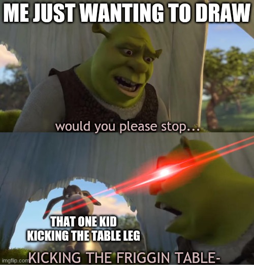 Artist pains we have all felt | ME JUST WANTING TO DRAW; would you please stop... THAT ONE KID KICKING THE TABLE LEG; KICKING THE FRIGGIN TABLE- | image tagged in shrek for five minutes,drawing,pain,if you know you know,art | made w/ Imgflip meme maker
