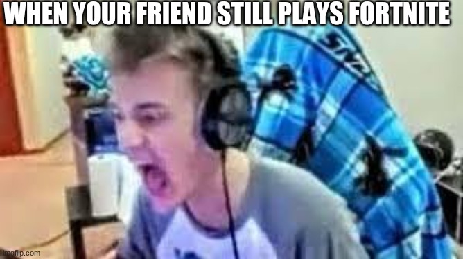 ninjjaa | WHEN YOUR FRIEND STILL PLAYS FORTNITE | image tagged in ninja raging,funny,ragee | made w/ Imgflip meme maker