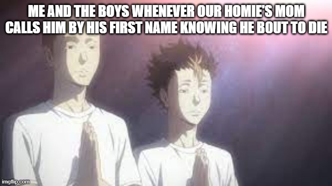 R.I.P | ME AND THE BOYS WHENEVER OUR HOMIE'S MOM CALLS HIM BY HIS FIRST NAME KNOWING HE BOUT TO DIE | image tagged in haikyuu,anime,holy | made w/ Imgflip meme maker