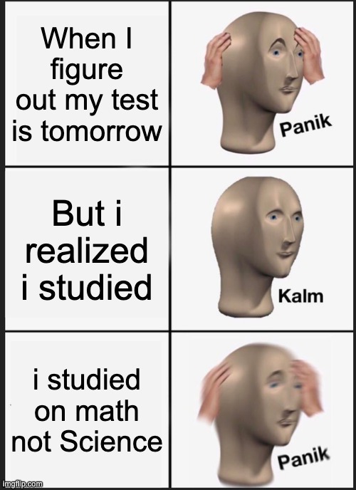 Panik Kalm Panik Meme | When I figure out my test is tomorrow; But i realized i studied; i studied on math not Science | image tagged in memes,panik kalm panik | made w/ Imgflip meme maker