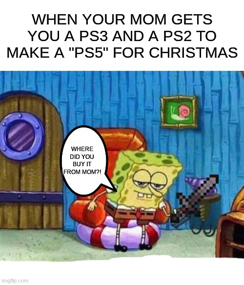 Spongebob Ight Imma Head Out Meme | WHEN YOUR MOM GETS YOU A PS3 AND A PS2 TO MAKE A "PS5" FOR CHRISTMAS; WHERE DID YOU BUY IT FROM MOM?! | image tagged in memes,spongebob ight imma head out | made w/ Imgflip meme maker