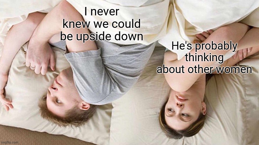 Don't really know what to call this |  I never knew we could be upside down; He's probably thinking about other women | image tagged in memes,i bet he's thinking about other women,funny | made w/ Imgflip meme maker
