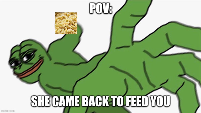 Pepe Punch | POV: SHE CAME BACK TO FEED YOU | image tagged in pepe punch | made w/ Imgflip meme maker