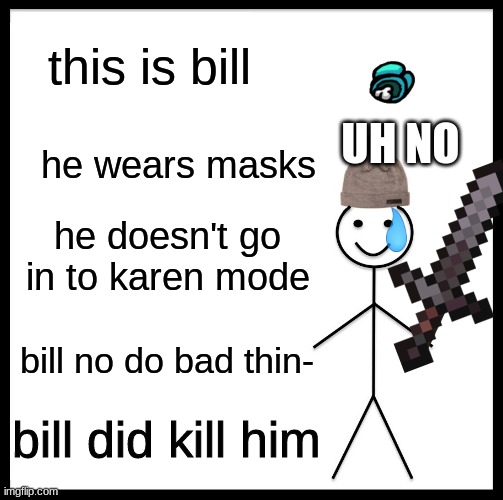 Be Like Bill Meme | this is bill; UH NO; he wears masks; he doesn't go in to karen mode; bill no do bad thin-; bill did kill him | image tagged in memes,be like bill | made w/ Imgflip meme maker