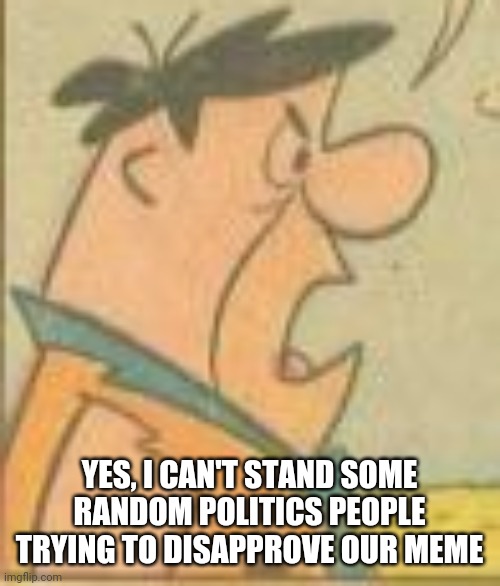 YES, I CAN'T STAND SOME RANDOM POLITICS PEOPLE TRYING TO DISAPPROVE OUR MEME | made w/ Imgflip meme maker