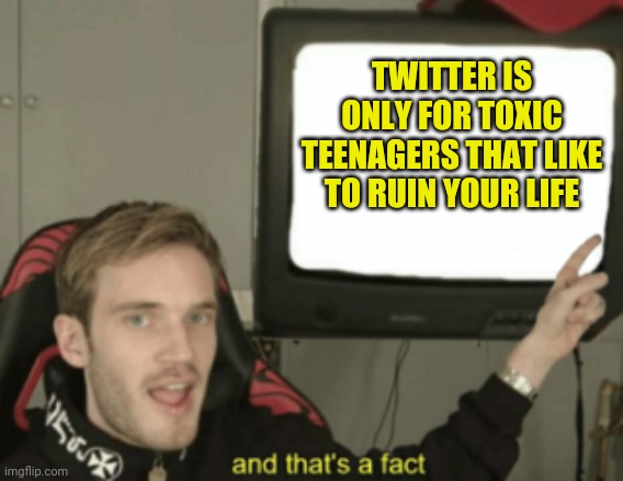 Twitter Sucks | TWITTER IS ONLY FOR TOXIC TEENAGERS THAT LIKE TO RUIN YOUR LIFE | image tagged in and that's a fact | made w/ Imgflip meme maker