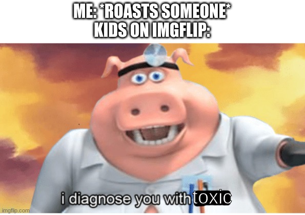 just happens a lot | ME: *ROASTS SOMEONE*
KIDS ON IMGFLIP:; toxic | image tagged in i diagnose you with dead,roasts | made w/ Imgflip meme maker