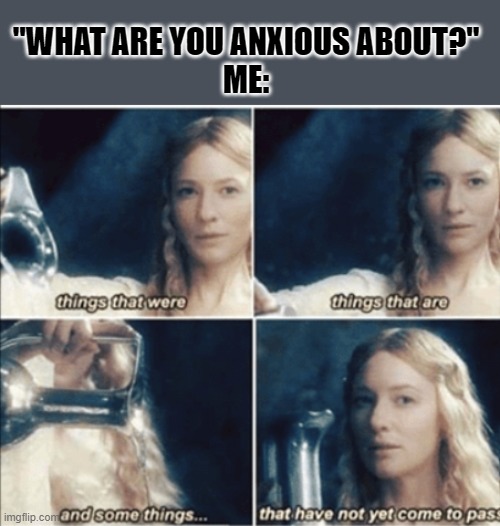 "WHAT ARE YOU ANXIOUS ABOUT?"
ME: | made w/ Imgflip meme maker