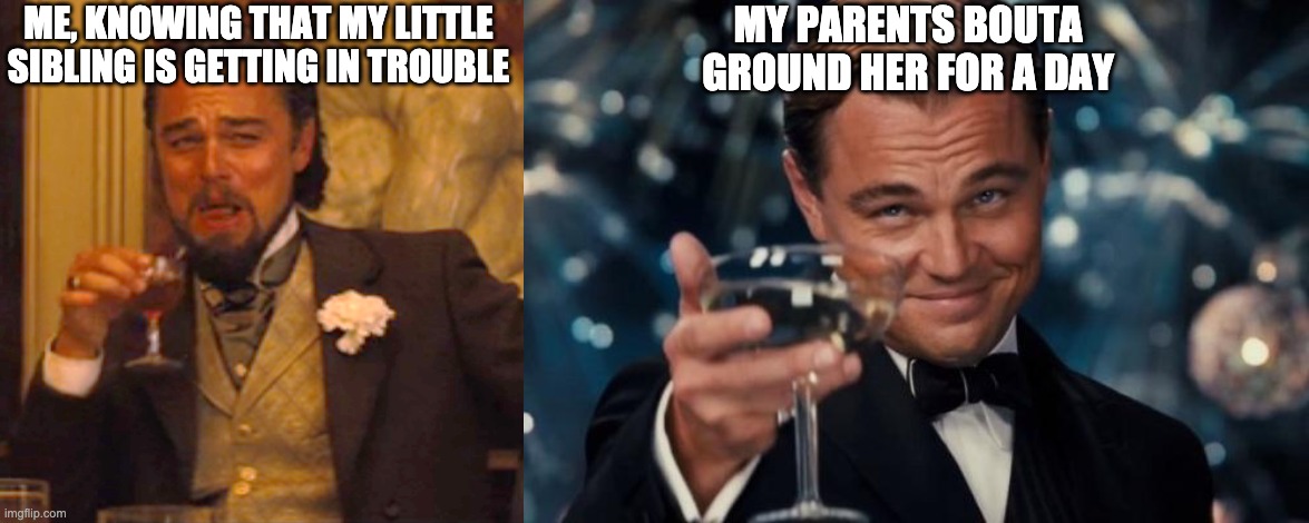 lmfao | MY PARENTS BOUTA GROUND HER FOR A DAY; ME, KNOWING THAT MY LITTLE SIBLING IS GETTING IN TROUBLE | image tagged in memes,laughing leo,leonardo dicaprio cheers | made w/ Imgflip meme maker