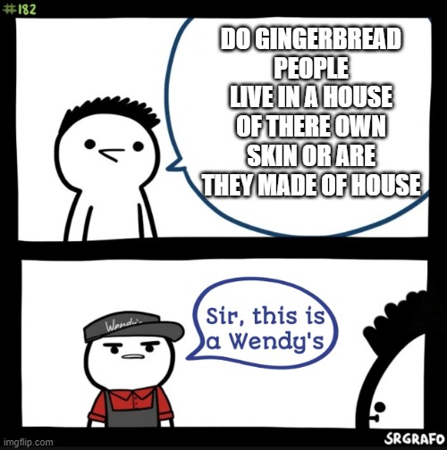 its a good question doe | DO GINGERBREAD PEOPLE LIVE IN A HOUSE OF THERE OWN SKIN OR ARE THEY MADE OF HOUSE | image tagged in sir this is a wendys | made w/ Imgflip meme maker