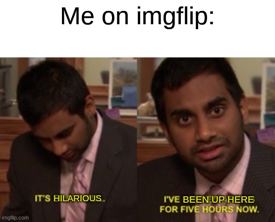 Its beautiful | Me on imgflip:; HILARIOUS; BEEN UP HERE | image tagged in i've looked at this for 5 hours now,imgflip,hilarious,me | made w/ Imgflip meme maker