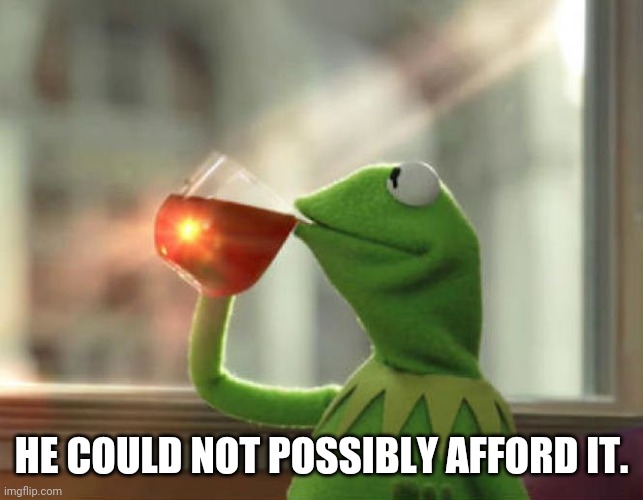 But That's None Of My Business (Neutral) Meme | HE COULD NOT POSSIBLY AFFORD IT. | image tagged in memes,but that's none of my business neutral | made w/ Imgflip meme maker