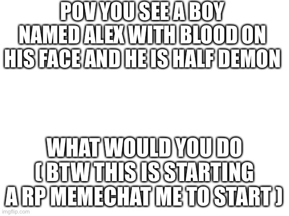 Blank White Template | POV YOU SEE A BOY NAMED ALEX WITH BLOOD ON HIS FACE AND HE IS HALF DEMON; WHAT WOULD YOU DO ( BTW THIS IS STARTING A RP MEMECHAT ME TO START ) | image tagged in blank white template | made w/ Imgflip meme maker