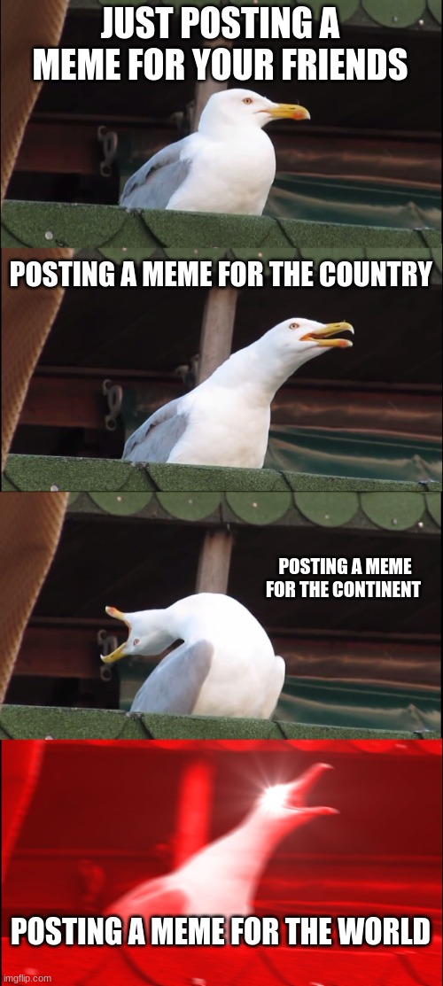 Inhaling Seagull | JUST POSTING A MEME FOR YOUR FRIENDS; POSTING A MEME FOR THE COUNTRY; POSTING A MEME FOR THE CONTINENT; POSTING A MEME FOR THE WORLD | image tagged in memes,inhaling seagull | made w/ Imgflip meme maker