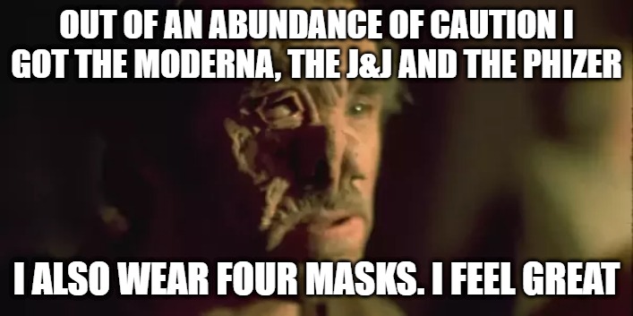 Doing My Part For Freedom | OUT OF AN ABUNDANCE OF CAUTION I GOT THE MODERNA, THE J&J AND THE PHIZER; I ALSO WEAR FOUR MASKS. I FEEL GREAT | image tagged in moderna,phizer,fauci,johnson and johnson | made w/ Imgflip meme maker