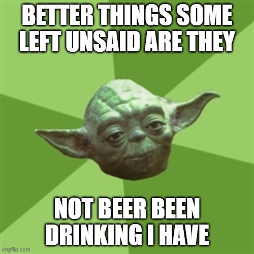 Advice Yoda Meme | BETTER THINGS SOME LEFT UNSAID ARE THEY; NOT BEER BEEN DRINKING I HAVE | image tagged in memes,advice yoda | made w/ Imgflip meme maker