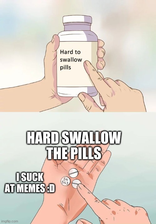 Hard To Swallow Pills | HARD SWALLOW THE PILLS; I SUCK AT MEMES :D | image tagged in memes,hard to swallow pills | made w/ Imgflip meme maker