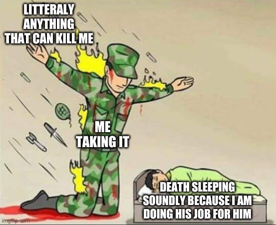 Soldier protecting sleeping child | LITTERALY ANYTHING THAT CAN KILL ME; ME TAKING IT; DEATH SLEEPING SOUNDLY BECAUSE I AM DOING HIS JOB FOR HIM | image tagged in soldier protecting sleeping child | made w/ Imgflip meme maker