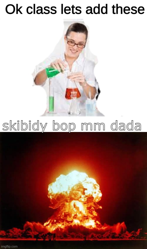 skibidy bop mm dada | Ok class lets add these; skibidy bop mm dada | image tagged in blank white template,memes,nuclear explosion | made w/ Imgflip meme maker