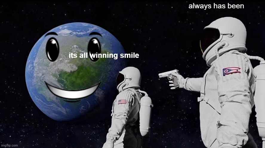 always has been; its all winning smile | image tagged in funny memes | made w/ Imgflip meme maker