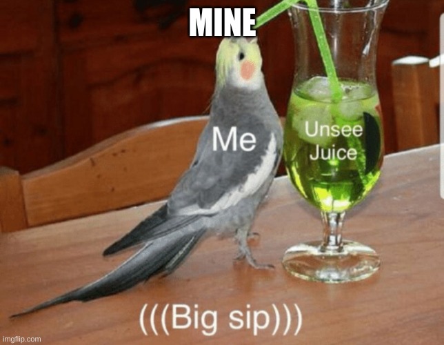 Unsee juice | MINE | image tagged in unsee juice | made w/ Imgflip meme maker