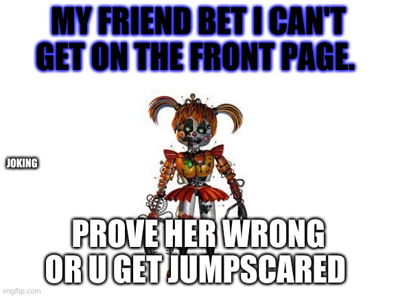 Scrap Baby | MY FRIEND BET I CAN'T GET ON THE FRONT PAGE. JOKING; PROVE HER WRONG OR U GET JUMPSCARED | image tagged in blank white template | made w/ Imgflip meme maker