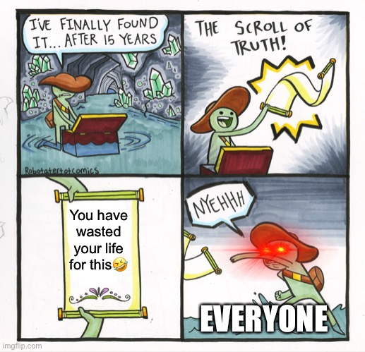 The Scroll Of Truth | You have wasted your life for this🤣; EVERYONE | image tagged in memes,the scroll of truth | made w/ Imgflip meme maker