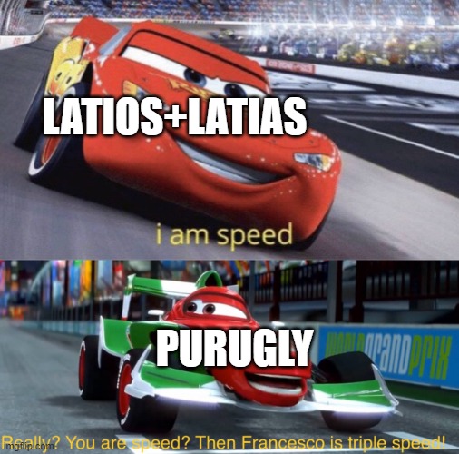 HOW IS PURUGLY SO FRICKING FAST?! | LATIOS+LATIAS; PURUGLY | image tagged in i am speed but triple speed | made w/ Imgflip meme maker