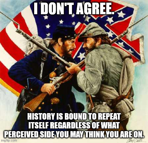 Civil War Soldiers | I DON'T AGREE. HISTORY IS BOUND TO REPEAT ITSELF REGARDLESS OF WHAT PERCEIVED SIDE YOU MAY THINK YOU ARE ON. | image tagged in civil war soldiers | made w/ Imgflip meme maker