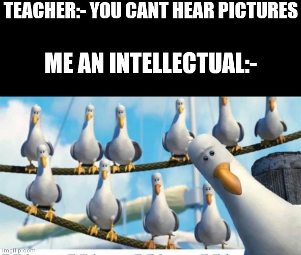 Mine mine mine mine mine | TEACHER:- YOU CANT HEAR PICTURES; ME AN INTELLECTUAL:- | image tagged in blank black,mine mine mine | made w/ Imgflip meme maker