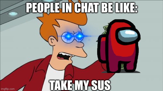take my sus | PEOPLE IN CHAT BE LIKE:; TAKE MY SUS | image tagged in memes,shut up and take my money fry | made w/ Imgflip meme maker
