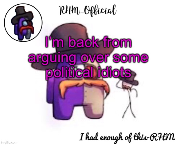 Don’t worry it was barely even political | I’m back from arguing over some political idiots | image tagged in rhm_offical temp | made w/ Imgflip meme maker