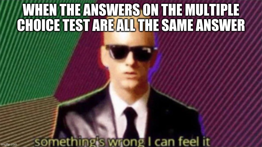 Hmmmmmmmmmm | WHEN THE ANSWERS ON THE MULTIPLE CHOICE TEST ARE ALL THE SAME ANSWER | image tagged in something's wrong i can feel it | made w/ Imgflip meme maker