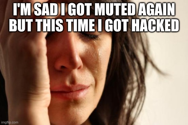 OOOOOOOOOOF | I'M SAD I GOT MUTED AGAIN BUT THIS TIME I GOT HACKED | image tagged in memes,first world problems | made w/ Imgflip meme maker