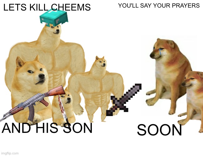 war against cheems | LETS KILL CHEEMS; YOU'LL SAY YOUR PRAYERS; AND HIS SON; SOON | image tagged in memes,buff doge vs cheems | made w/ Imgflip meme maker