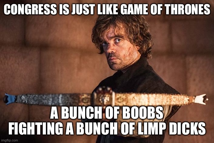 And let’s not forget the dickless wonders. | CONGRESS IS JUST LIKE GAME OF THRONES; A BUNCH OF BOOBS FIGHTING A BUNCH OF LIMP DICKS | image tagged in game of thrones,government corruption,tyrion lannister,bouncing boobs,dicks,congress | made w/ Imgflip meme maker