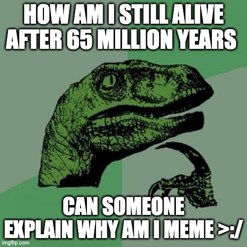 Philosoraptor | HOW AM I STILL ALIVE AFTER 65 MILLION YEARS; CAN SOMEONE EXPLAIN WHY AM I MEME >:/ | image tagged in memes,philosoraptor | made w/ Imgflip meme maker